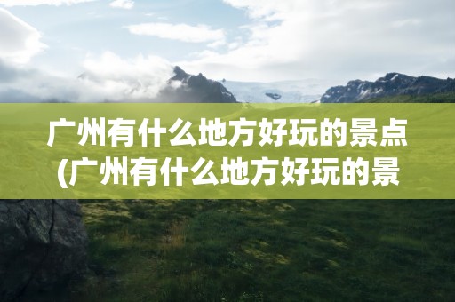广州有什么地方好玩的景点(广州有什么地方好玩的景点免费)