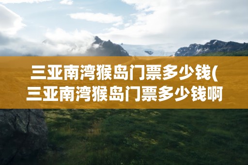 三亚南湾猴岛门票多少钱(三亚南湾猴岛门票多少钱啊)