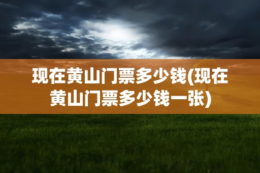 现在黄山门票多少钱(现在黄山门票多少钱一张)