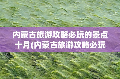 内蒙古旅游攻略必玩的景点十月(内蒙古旅游攻略必玩的景点图片)