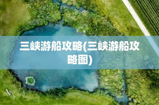 三峡游船攻略(三峡游船攻略图)