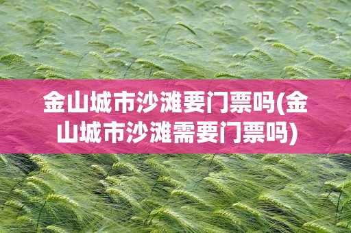 金山城市沙滩要门票吗(金山城市沙滩需要门票吗)