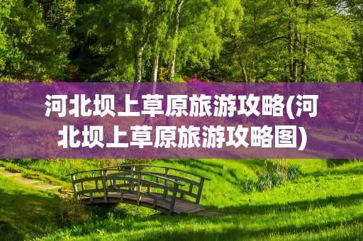河北坝上草原旅游攻略(河北坝上草原旅游攻略图)