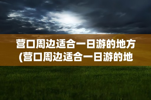 营口周边适合一日游的地方(营口周边适合一日游的地方推荐)