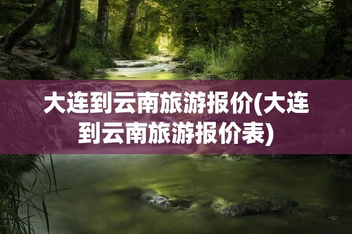 大连到云南旅游报价(大连到云南旅游报价表)