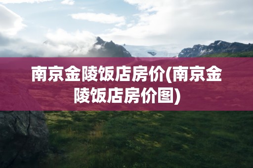 南京金陵饭店房价(南京金陵饭店房价图)