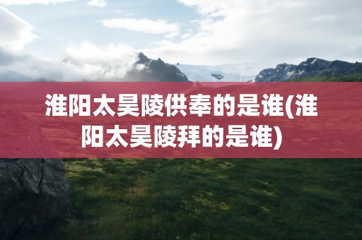 淮阳太昊陵供奉的是谁(淮阳太昊陵拜的是谁)