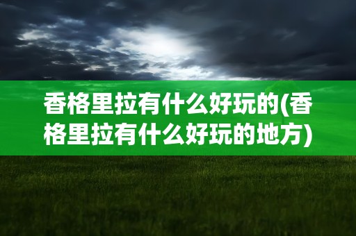 香格里拉有什么好玩的(香格里拉有什么好玩的地方)