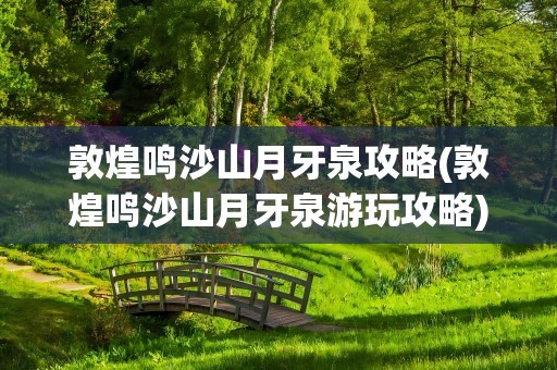 敦煌鸣沙山月牙泉攻略(敦煌鸣沙山月牙泉游玩攻略)