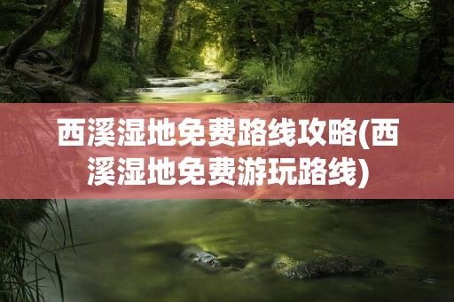 西溪湿地免费路线攻略(西溪湿地免费游玩路线)