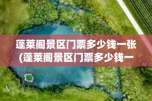 蓬莱阁景区门票多少钱一张(蓬莱阁景区门票多少钱一张票)