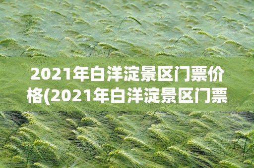 2021年白洋淀景区门票价格(2021年白洋淀景区门票价格表)