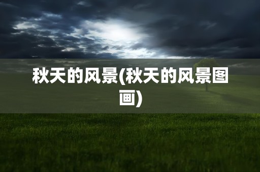 秋天的风景(秋天的风景图画)
