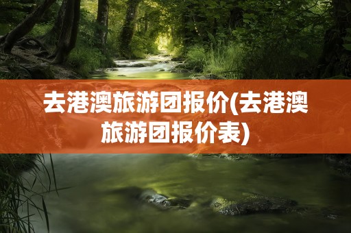 去港澳旅游团报价(去港澳旅游团报价表)