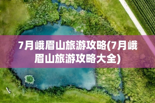 7月峨眉山旅游攻略(7月峨眉山旅游攻略大全)