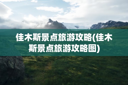 佳木斯景点旅游攻略(佳木斯景点旅游攻略图)
