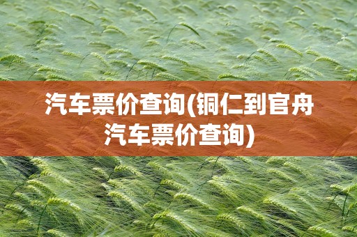 汽车票价查询(铜仁到官舟汽车票价查询)