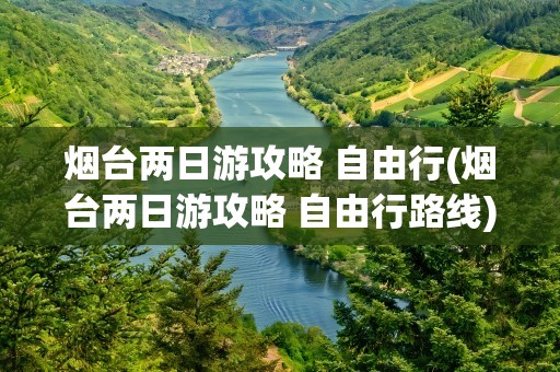 烟台两日游攻略 自由行(烟台两日游攻略 自由行路线)