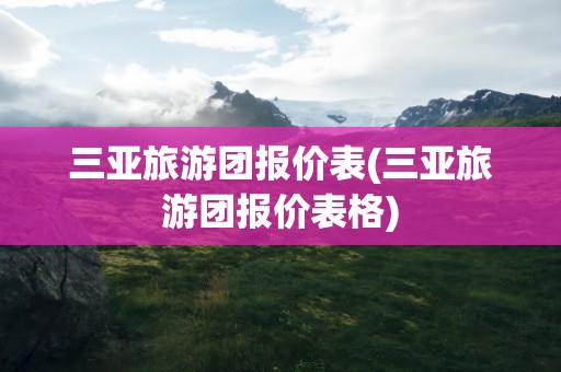 三亚旅游团报价表(三亚旅游团报价表格)