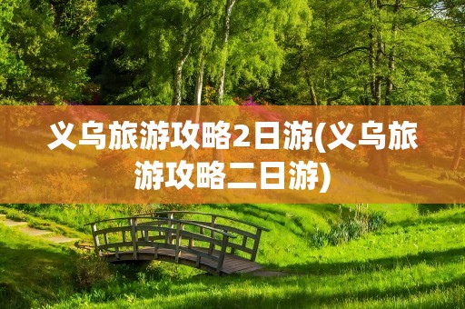 义乌旅游攻略2日游(义乌旅游攻略二日游)