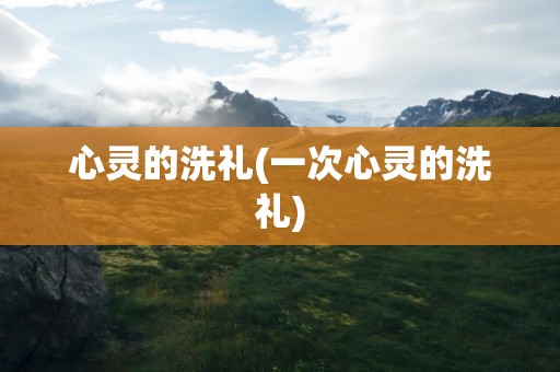 心灵的洗礼(一次心灵的洗礼)