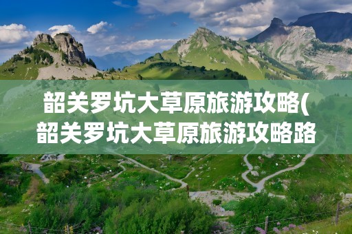 韶关罗坑大草原旅游攻略(韶关罗坑大草原旅游攻略路线)
