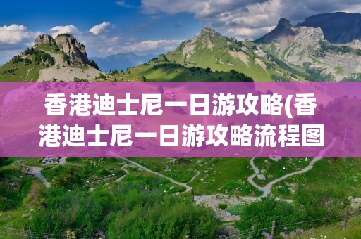 香港迪士尼一日游攻略(香港迪士尼一日游攻略流程图)
