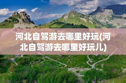 河北自驾游去哪里好玩(河北自驾游去哪里好玩儿)