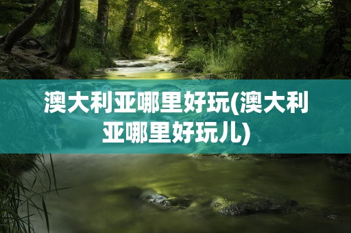 澳大利亚哪里好玩(澳大利亚哪里好玩儿)