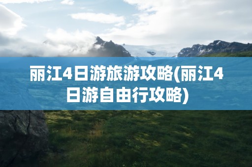 丽江4日游旅游攻略(丽江4日游自由行攻略)