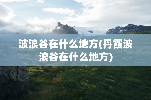 波浪谷在什么地方(丹霞波浪谷在什么地方)