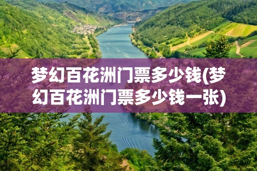 梦幻百花洲门票多少钱(梦幻百花洲门票多少钱一张)