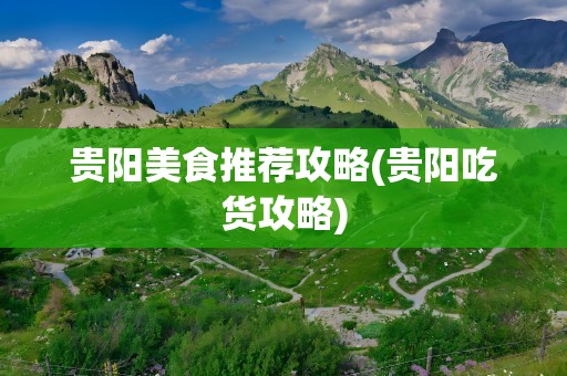 贵阳美食推荐攻略(贵阳吃货攻略)