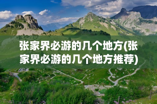 张家界必游的几个地方(张家界必游的几个地方推荐)