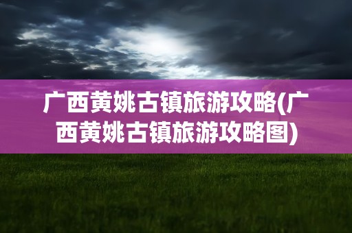 广西黄姚古镇旅游攻略(广西黄姚古镇旅游攻略图)