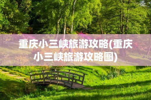 重庆小三峡旅游攻略(重庆小三峡旅游攻略图)