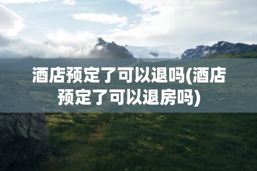 酒店预定了可以退吗(酒店预定了可以退房吗)