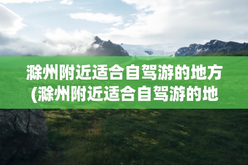 滁州附近适合自驾游的地方(滁州附近适合自驾游的地方推荐)