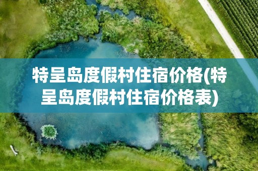 特呈岛度假村住宿价格(特呈岛度假村住宿价格表)