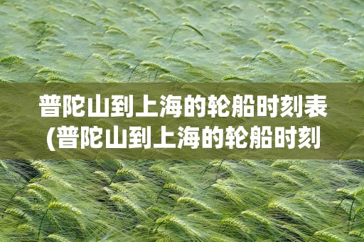 普陀山到上海的轮船时刻表(普陀山到上海的轮船时刻表查询)