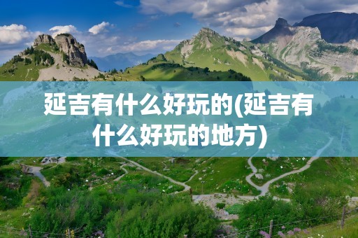 延吉有什么好玩的(延吉有什么好玩的地方)