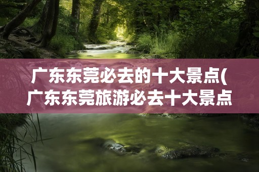 广东东莞必去的十大景点(广东东莞旅游必去十大景点)