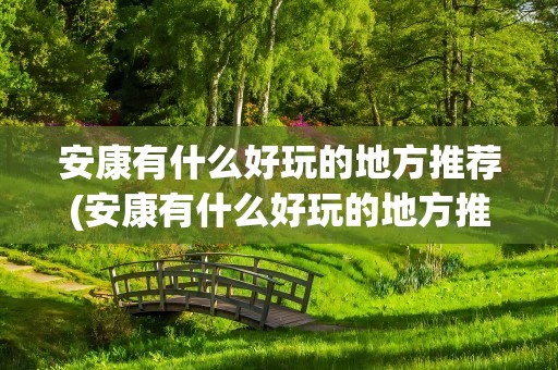 安康有什么好玩的地方推荐(安康有什么好玩的地方推荐一下)