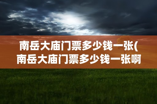南岳大庙门票多少钱一张(南岳大庙门票多少钱一张啊)