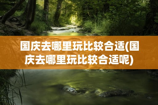 国庆去哪里玩比较合适(国庆去哪里玩比较合适呢)