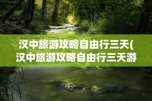 汉中旅游攻略自由行三天(汉中旅游攻略自由行三天游)