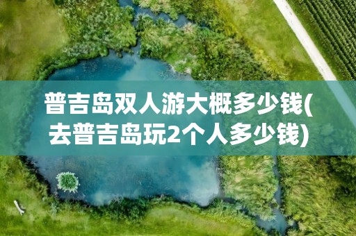 普吉岛双人游大概多少钱(去普吉岛玩2个人多少钱)