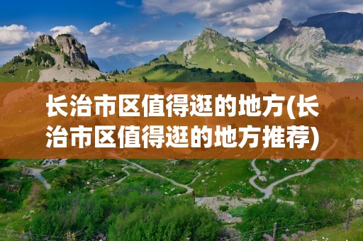 长治市区值得逛的地方(长治市区值得逛的地方推荐)
