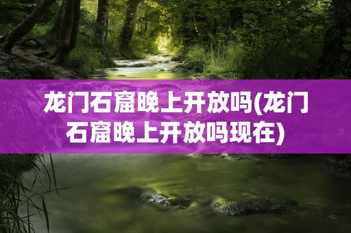 龙门石窟晚上开放吗(龙门石窟晚上开放吗现在)