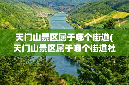 天门山景区属于哪个街道(天门山景区属于哪个街道社区)